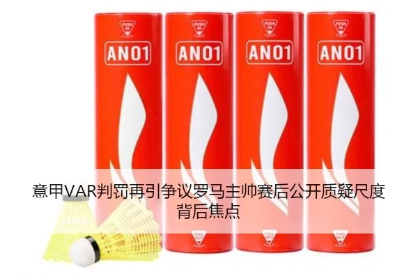 意甲VAR判罚再引争议罗马主帅赛后公开质疑尺度背后焦点