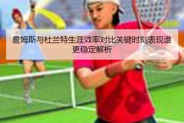 詹姆斯与杜兰特生涯效率对比关键时刻表现谁更稳定解析