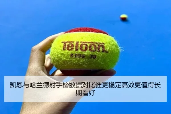 凯恩与哈兰德射手榜数据对比谁更稳定高效更值得长期看好
