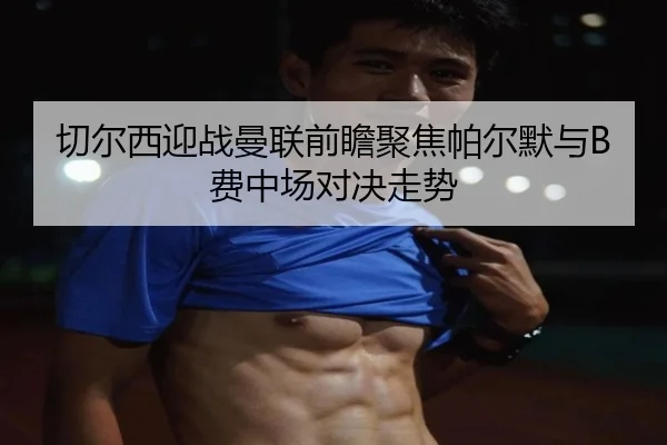 切尔西迎战曼联前瞻聚焦帕尔默与B费中场对决走势