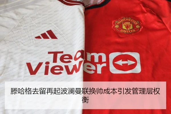 滕哈格去留再起波澜曼联换帅成本引发管理层权衡