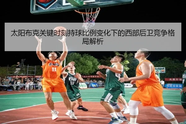 太阳布克关键时刻持球比例变化下的西部后卫竞争格局解析