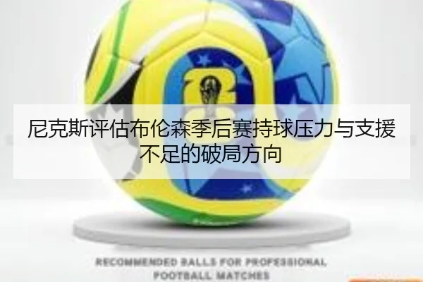 尼克斯评估布伦森季后赛持球压力与支援不足的破局方向