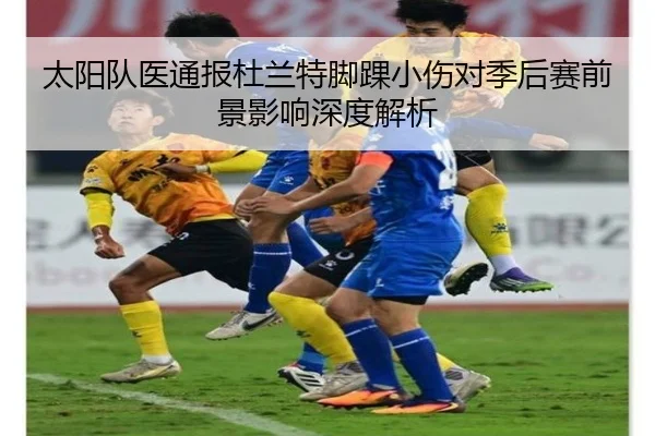 太阳队医通报杜兰特脚踝小伤对季后赛前景影响深度解析