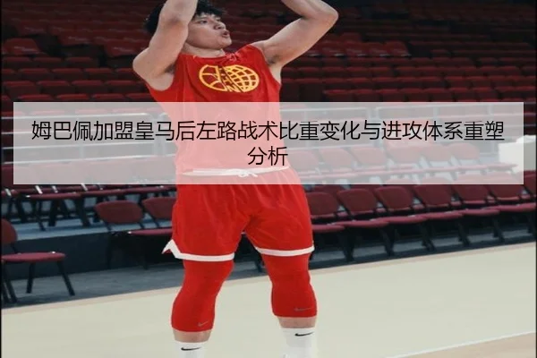 姆巴佩加盟皇马后左路战术比重变化与进攻体系重塑分析