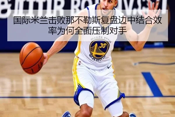 国际米兰击败那不勒斯复盘边中结合效率为何全面压制对手