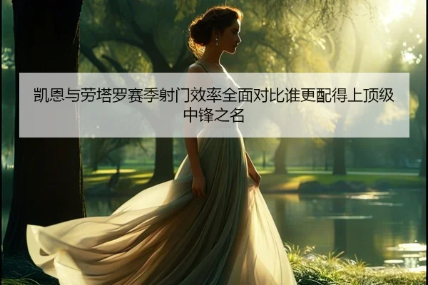 凯恩与劳塔罗赛季射门效率全面对比谁更配得上顶级中锋之名