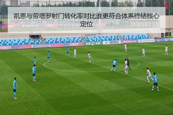 凯恩与劳塔罗射门转化率对比谁更符合体系终结核心定位