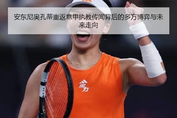 安东尼奥孔蒂重返意甲执教传闻背后的多方博弈与未来走向