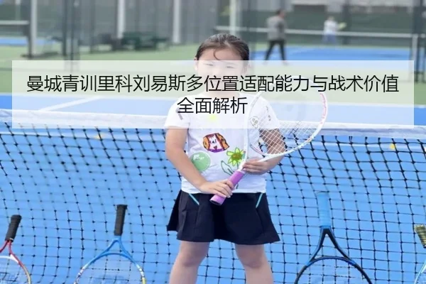 曼城青训里科刘易斯多位置适配能力与战术价值全面解析