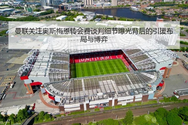 曼联关注奥斯梅恩转会费谈判细节曝光背后的引援布局与博弈