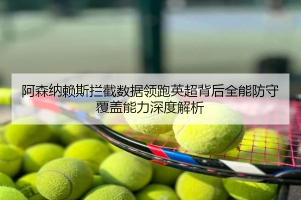 阿森纳赖斯拦截数据领跑英超背后全能防守覆盖能力深度解析