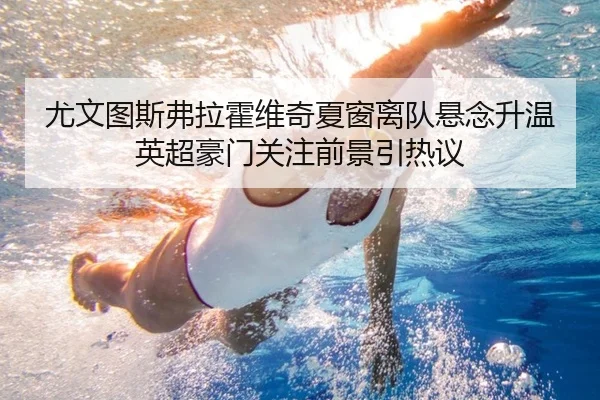 尤文图斯弗拉霍维奇夏窗离队悬念升温英超豪门关注前景引热议
