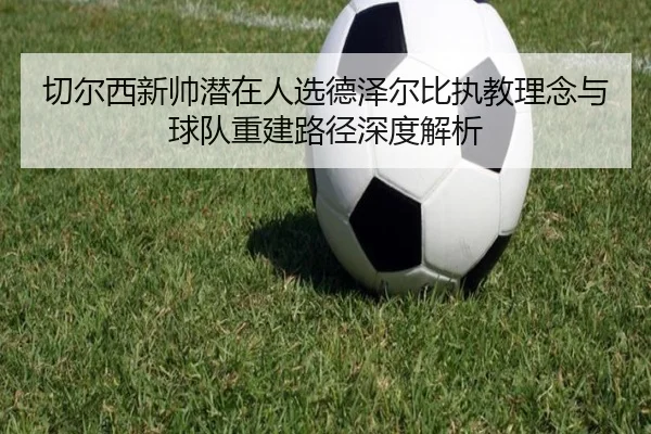 切尔西新帅潜在人选德泽尔比执教理念与球队重建路径深度解析