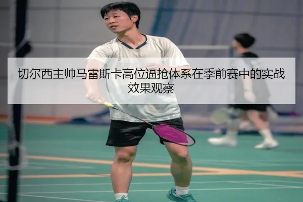 切尔西主帅马雷斯卡高位逼抢体系在季前赛中的实战效果观察