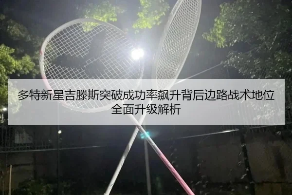 多特新星吉滕斯突破成功率飙升背后边路战术地位全面升级解析