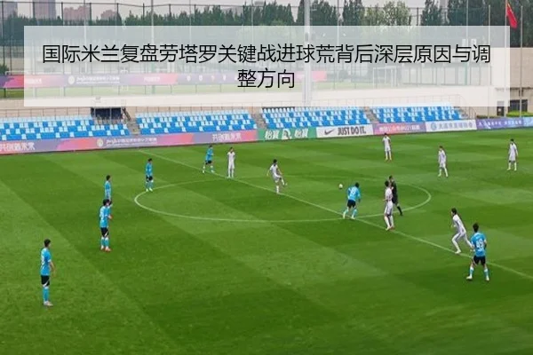 国际米兰复盘劳塔罗关键战进球荒背后深层原因与调整方向