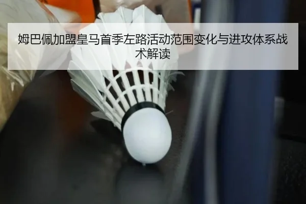 姆巴佩加盟皇马首季左路活动范围变化与进攻体系战术解读