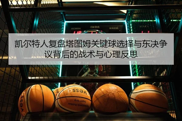 凯尔特人复盘塔图姆关键球选择与东决争议背后的战术与心理反思