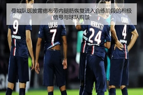 曼城队医披露德布劳内腿筋恢复进入合练阶段的积极信号与球队前景