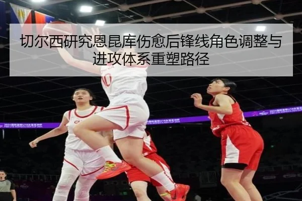 切尔西研究恩昆库伤愈后锋线角色调整与进攻体系重塑路径