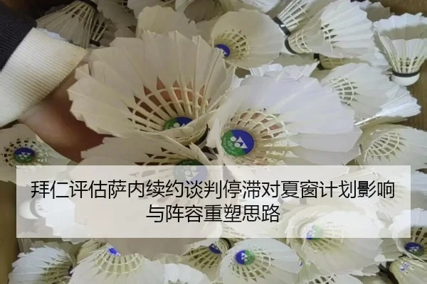 拜仁评估萨内续约谈判停滞对夏窗计划影响与阵容重塑思路