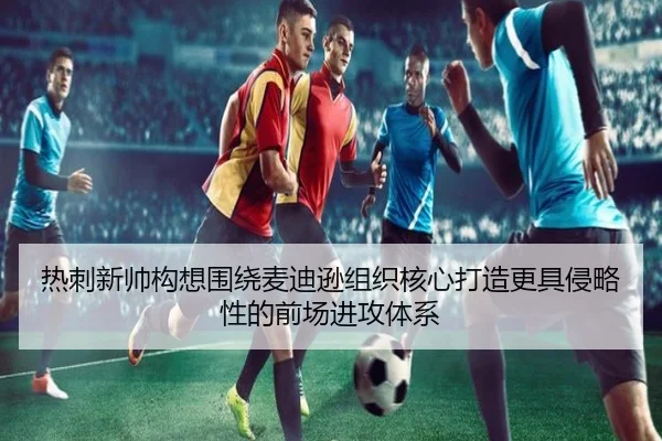 热刺新帅构想围绕麦迪逊组织核心打造更具侵略性的前场进攻体系