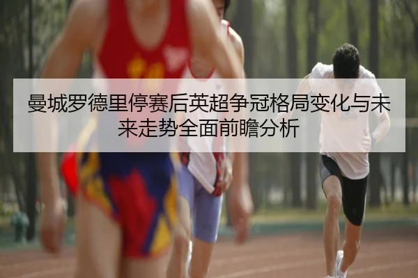 曼城罗德里停赛后英超争冠格局变化与未来走势全面前瞻分析