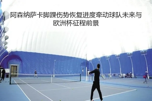 阿森纳萨卡脚踝伤势恢复进度牵动球队未来与欧洲杯征程前景
