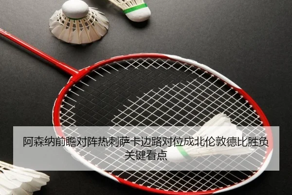 阿森纳前瞻对阵热刺萨卡边路对位成北伦敦德比胜负关键看点