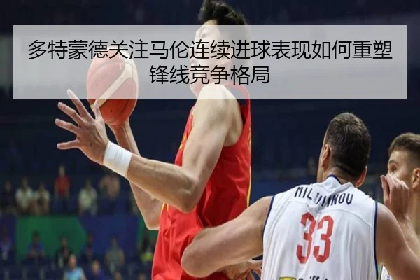 多特蒙德关注马伦连续进球表现如何重塑锋线竞争格局