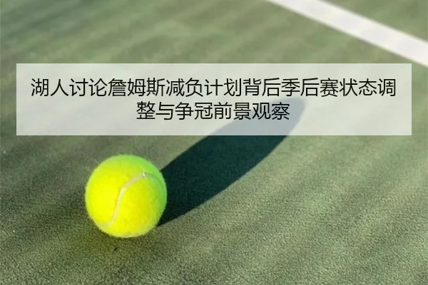 湖人讨论詹姆斯减负计划背后季后赛状态调整与争冠前景观察