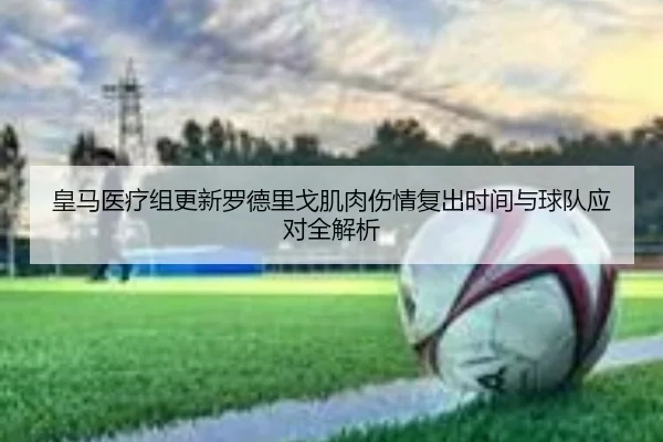 皇马医疗组更新罗德里戈肌肉伤情复出时间与球队应对全解析