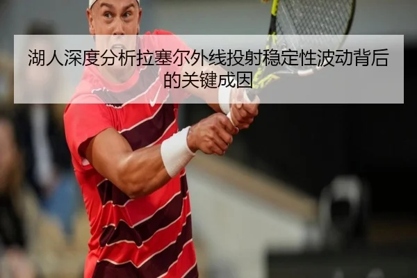 湖人深度分析拉塞尔外线投射稳定性波动背后的关键成因