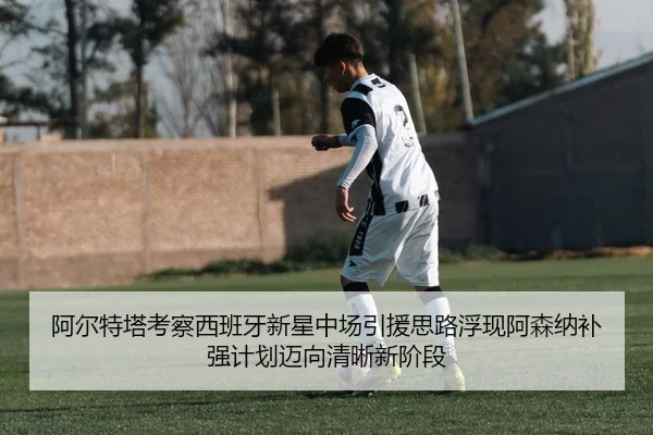 阿尔特塔考察西班牙新星中场引援思路浮现阿森纳补强计划迈向清晰新阶段