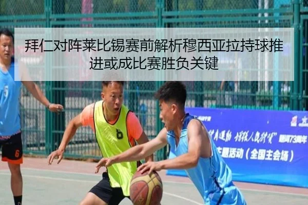 拜仁对阵莱比锡赛前解析穆西亚拉持球推进或成比赛胜负关键