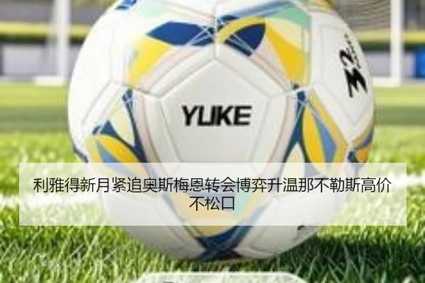 利雅得新月紧追奥斯梅恩转会博弈升温那不勒斯高价不松口